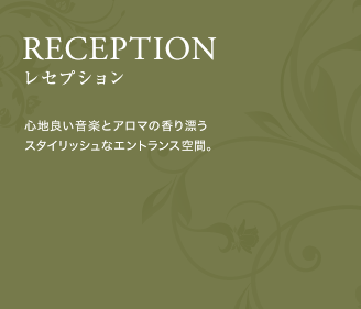 RECEPTION（レセプション）：心地良い音楽とアロマの香り漂うスタイリッシュなエントランス空間。