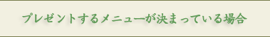 プレゼントするメニューが決まっている場合